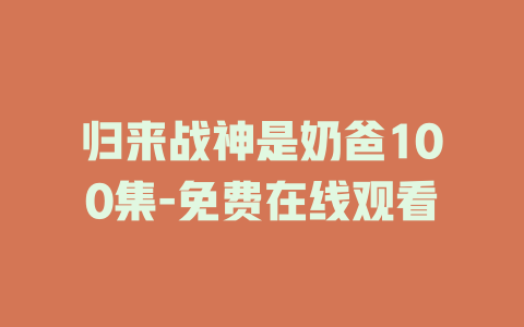 归来战神是奶爸100集-免费在线观看