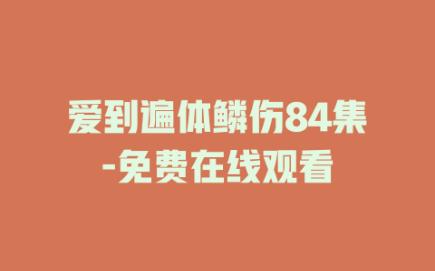 爱到遍体鳞伤84集-免费在线观看