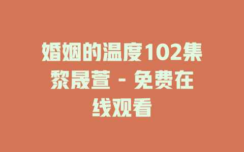 婚姻的温度102集黎晟萱 - 免费在线观看