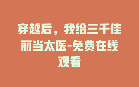 穿越后，我给三千佳丽当太医-免费在线观看