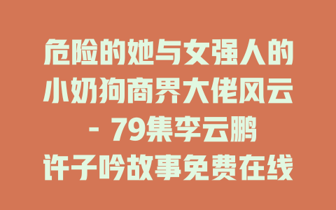 危险的她与女强人的小奶狗商界大佬风云 - 79集李云鹏许子吟故事免费在线观看