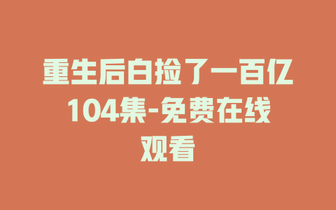 重生后白捡了一百亿104集-免费在线观看