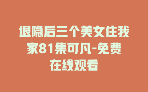 退隐后三个美女住我家81集可凡-免费在线观看