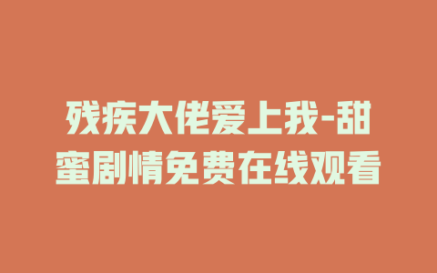 残疾大佬爱上我-甜蜜剧情免费在线观看