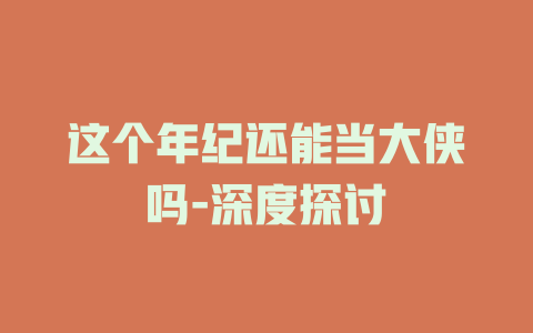 这个年纪还能当大侠吗-深度探讨