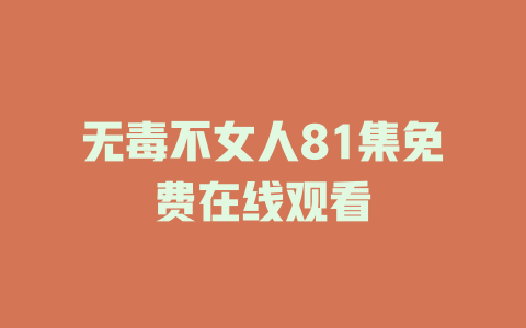 无毒不女人81集免费在线观看