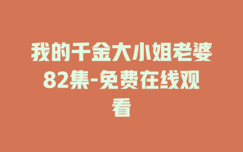 我的千金大小姐老婆82集-免费在线观看