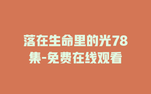 落在生命里的光78集-免费在线观看