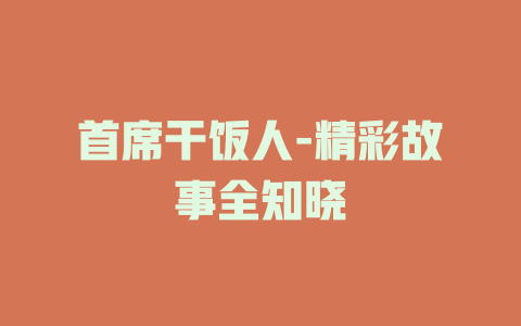 首席干饭人-精彩故事全知晓