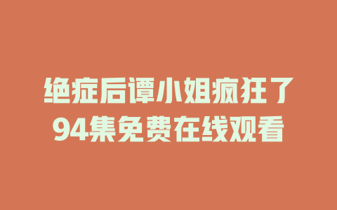 绝症后谭小姐疯狂了94集免费在线观看