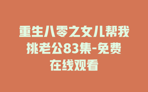 重生八零之女儿帮我挑老公83集-免费在线观看