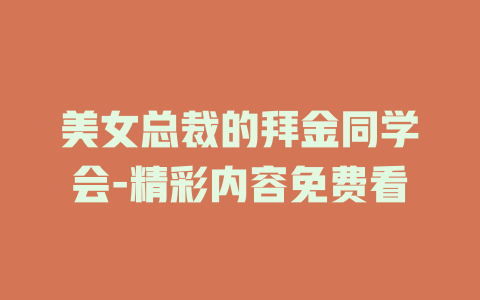 美女总裁的拜金同学会-精彩内容免费看