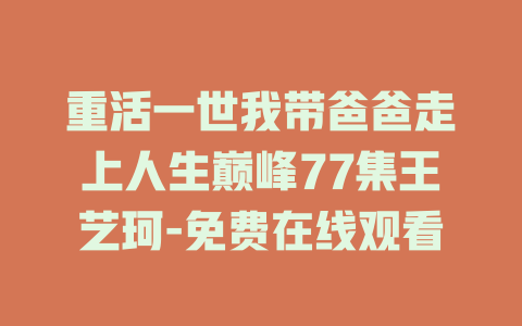 重活一世我带爸爸走上人生巅峰77集王艺珂-免费在线观看