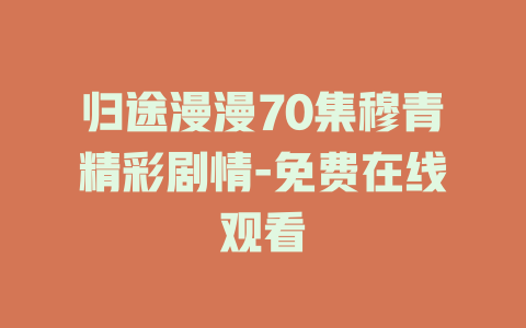 归途漫漫70集穆青精彩剧情-免费在线观看