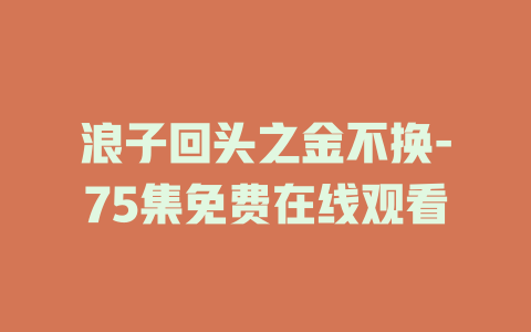 浪子回头之金不换-75集免费在线观看