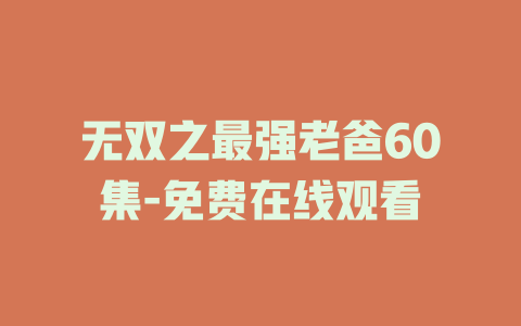 无双之最强老爸60集-免费在线观看