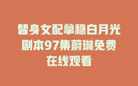 替身女配拿稳白月光剧本97集蔚琳免费在线观看