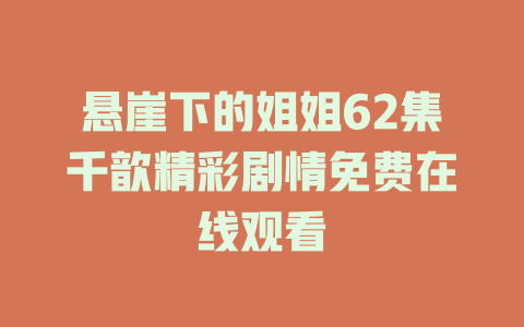 悬崖下的姐姐62集千歆精彩剧情免费在线观看