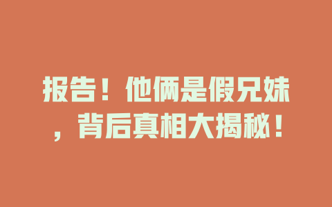 报告！他俩是假兄妹，背后真相大揭秘！