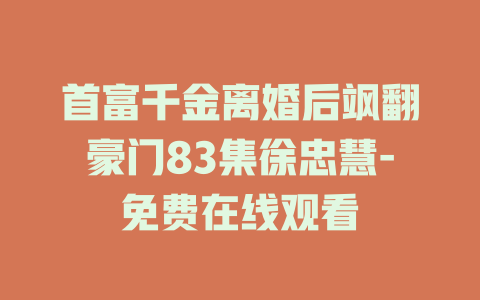 首富千金离婚后飒翻豪门83集徐忠慧-免费在线观看