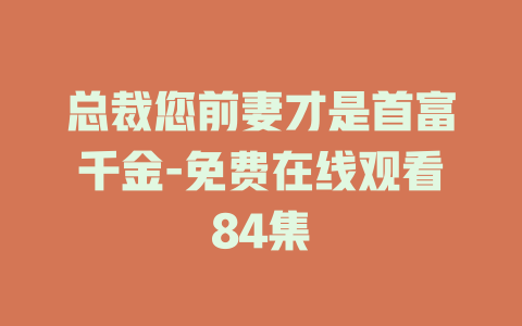总裁您前妻才是首富千金-免费在线观看84集