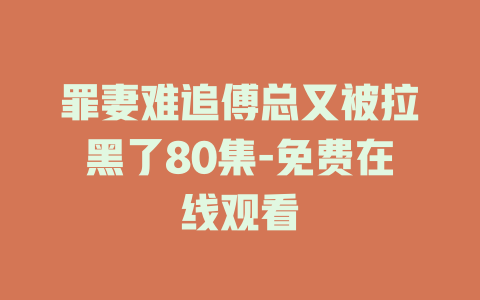 罪妻难追傅总又被拉黑了80集-免费在线观看