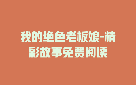 我的绝色老板娘-精彩故事免费阅读
