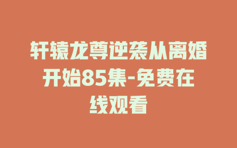 轩辕龙尊逆袭从离婚开始85集-免费在线观看