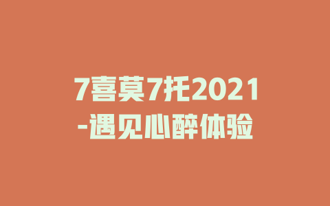 7喜莫7托2021-遇见心醉体验