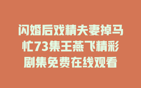 闪婚后戏精夫妻掉马忙73集王燕飞精彩剧集免费在线观看