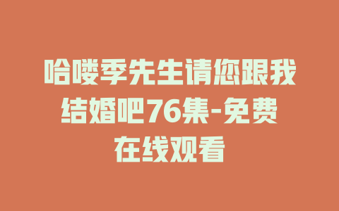 哈喽季先生请您跟我结婚吧76集-免费在线观看