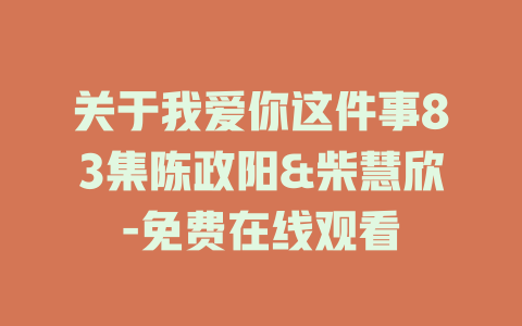 关于我爱你这件事83集陈政阳&柴慧欣-免费在线观看