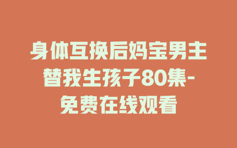 身体互换后妈宝男主替我生孩子80集-免费在线观看