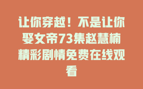 让你穿越！不是让你娶女帝73集赵慧楠精彩剧情免费在线观看