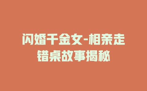闪婚千金女-相亲走错桌故事揭秘