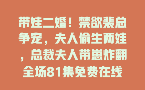 带娃二婚！禁欲裴总争宠，夫人偷生两娃，总裁夫人带崽炸翻全场81集免费在线观看