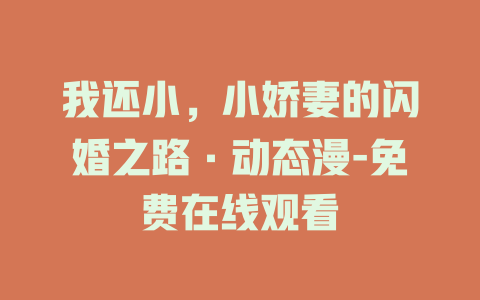 我还小，小娇妻的闪婚之路·动态漫-免费在线观看