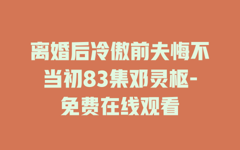 离婚后冷傲前夫悔不当初83集邓灵枢-免费在线观看