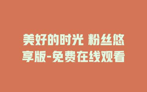 美好的时光 粉丝悠享版-免费在线观看