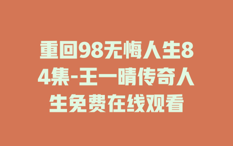 重回98无悔人生84集-王一晴传奇人生免费在线观看