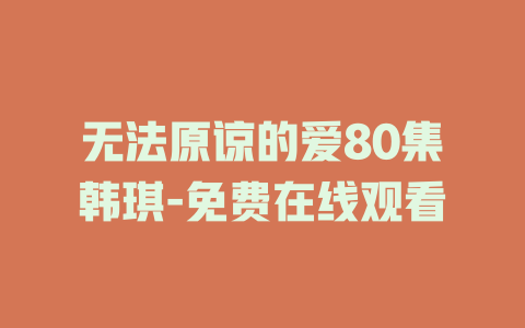 无法原谅的爱80集韩琪-免费在线观看