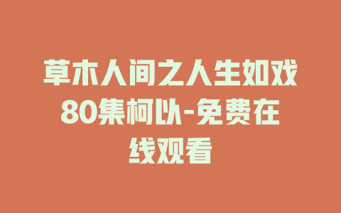 草木人间之人生如戏80集柯以-免费在线观看