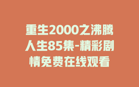 重生2000之沸腾人生85集-精彩剧情免费在线观看