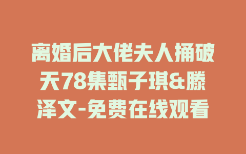 离婚后大佬夫人捅破天78集甄子琪&滕泽文-免费在线观看