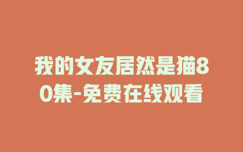 我的女友居然是猫80集-免费在线观看
