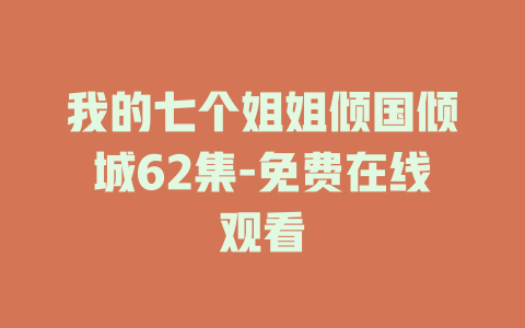 我的七个姐姐倾国倾城62集-免费在线观看