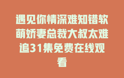 遇见你情深难知错软萌娇妻总裁大叔太难追31集免费在线观看
