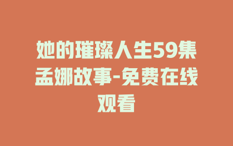 她的璀璨人生59集孟娜故事-免费在线观看