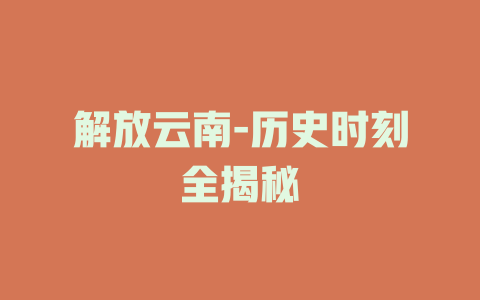 解放云南-历史时刻全揭秘