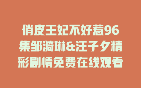 俏皮王妃不好惹96集邹漪琳&汪子夕精彩剧情免费在线观看